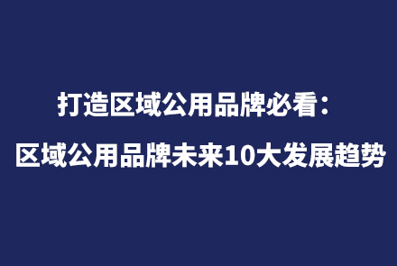 区域公用品牌策划必看：区域公用品牌未来十大趋势